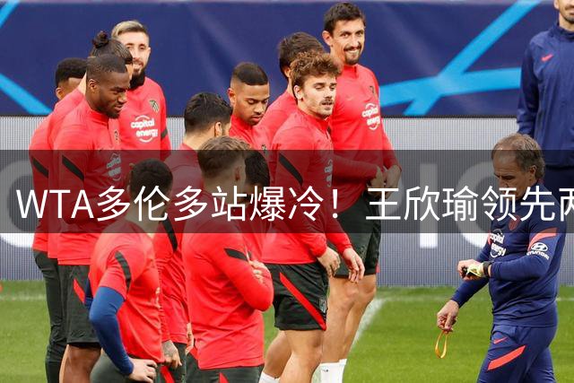 WTA多伦多站爆冷！王欣瑜领先两盘遭俄罗斯名将逆转